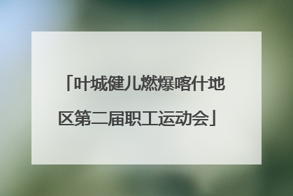 叶城健儿燃爆喀什地区第二届职工运动会