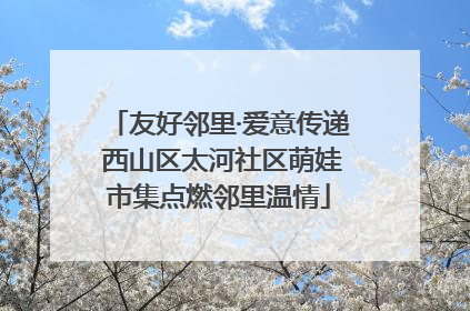 友好邻里·爱意传递 西山区太河社区萌娃市集点燃邻里温情