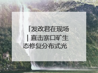 发改君在现场｜直击寨口矿生态修复分布式光伏发电项目