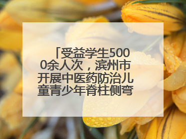 受益学生5000余人次，滨州市开展中医药防治儿童青少年脊柱侧弯系列活动