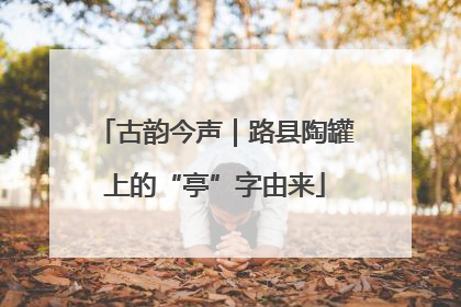 古韵今声｜路县陶罐上的“亭”字由来