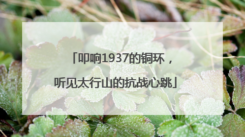 叩响1937的铜环，听见太行山的抗战心跳