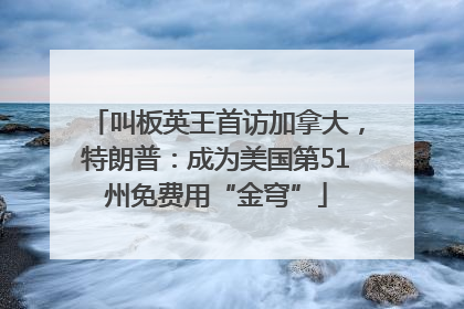 叫板英王首访加拿大，特朗普：成为美国第51州免费用“金穹”