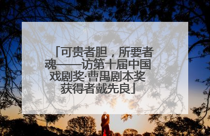 可贵者胆，所要者魂——访第十届中国戏剧奖·曹禺剧本奖获得者戴先良