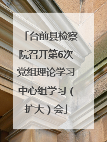 台前县检察院召开第6次党组理论学习中心组学习（扩大）会