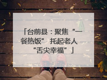 台前县：聚焦“一餐热饭” 托起老人“舌尖幸福”