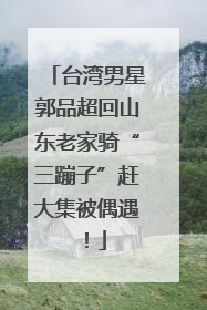 台湾男星郭品超回山东老家骑“三蹦子”赶大集被偶遇！