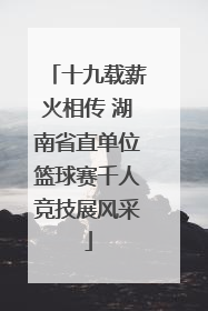 十九载薪火相传 湖南省直单位篮球赛千人竞技展风采