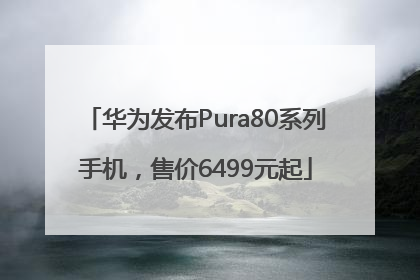 华为发布Pura80系列手机，售价6499元起