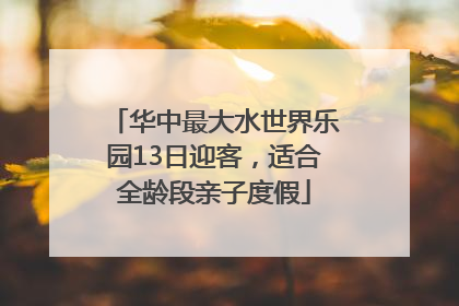 华中最大水世界乐园13日迎客，适合全龄段亲子度假