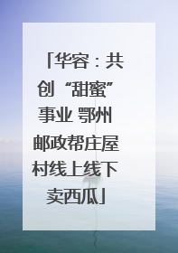 华容：共创“甜蜜”事业 鄂州邮政帮庄屋村线上线下卖西瓜
