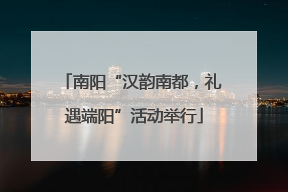 南阳“汉韵南都，礼遇端阳”活动举行