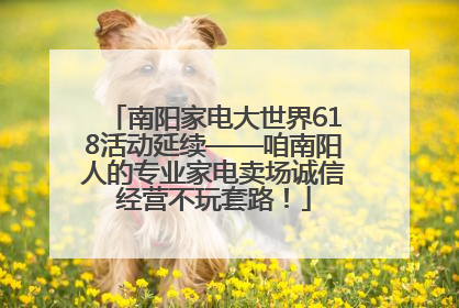 南阳家电大世界618活动延续——咱南阳人的专业家电卖场诚信经营不玩套路！