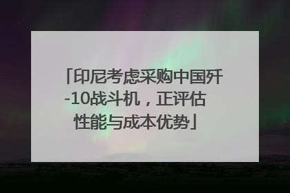 印尼考虑采购中国歼-10战斗机，正评估性能与成本优势