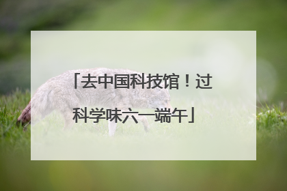 去中国科技馆！过科学味六一端午