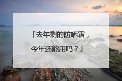 去年剩的防晒霜，今年还能用吗？