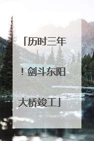 历时三年！剑斗东阳大桥竣工