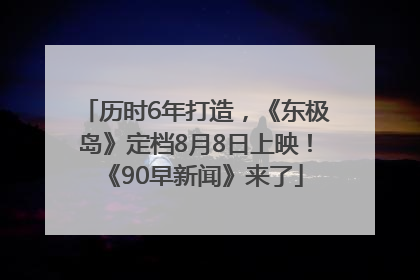 历时6年打造，《东极岛》定档8月8日上映！《90早新闻》来了