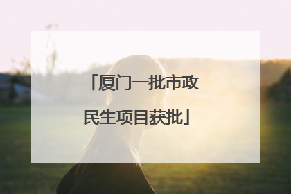 厦门一批市政民生项目获批