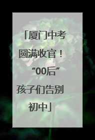 厦门中考圆满收官！“00后”孩子们告别初中