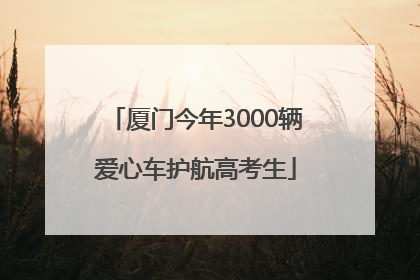 厦门今年3000辆爱心车护航高考生