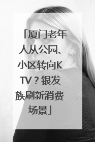 厦门老年人从公园、小区转向KTV？银发族刷新消费场景