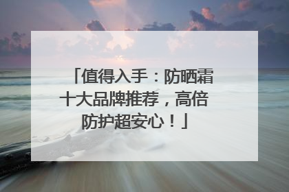 值得入手：防晒霜十大品牌推荐，高倍防护超安心！
