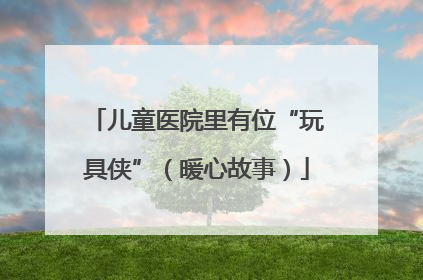 儿童医院里有位“玩具侠”（暖心故事）