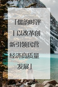 儒韵时评丨以改革创新引领民营经济高质量发展