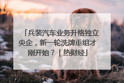 兵装汽车业务升格独立央企，新一轮洗牌重组才刚开始？｜热财经