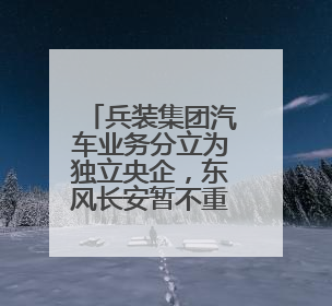 兵装集团汽车业务分立为独立央企，东风长安暂不重组
