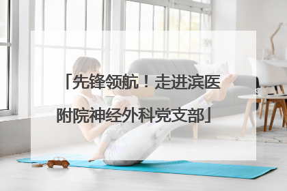 先锋领航！走进滨医附院神经外科党支部