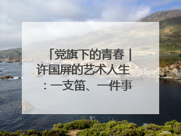 党旗下的青春｜许国屏的艺术人生：一支笛、一件事、一辈子