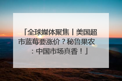 全球媒体聚焦丨美国超市蓝莓要涨价？秘鲁果农：中国市场真香！