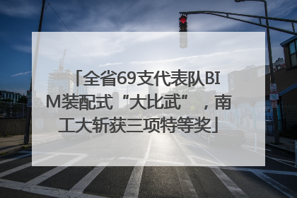 全省69支代表队BIM装配式“大比武”，南工大斩获三项特等奖