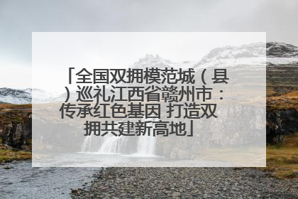 全国双拥模范城（县）巡礼江西省赣州市：传承红色基因 打造双拥共建新高地