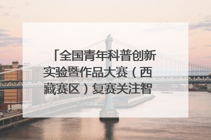全国青年科普创新实验暨作品大赛（西藏赛区）复赛关注智慧环保等主题