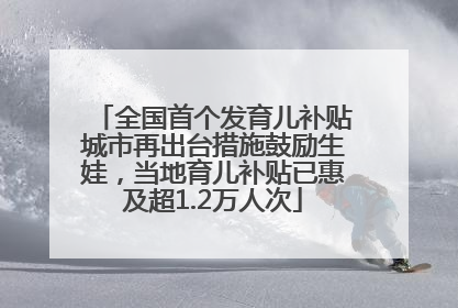 全国首个发育儿补贴城市再出台措施鼓励生娃，当地育儿补贴已惠及超1.2万人次