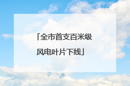 全市首支百米级风电叶片下线