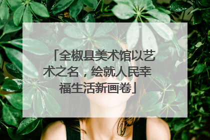 全椒县美术馆以艺术之名，绘就人民幸福生活新画卷