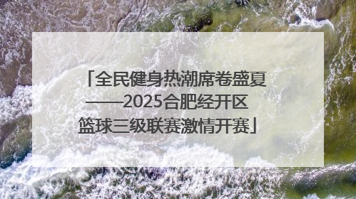 全民健身热潮席卷盛夏——2025合肥经开区篮球三级联赛激情开赛