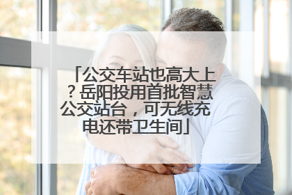 公交车站也高大上？岳阳投用首批智慧公交站台，可无线充电还带卫生间