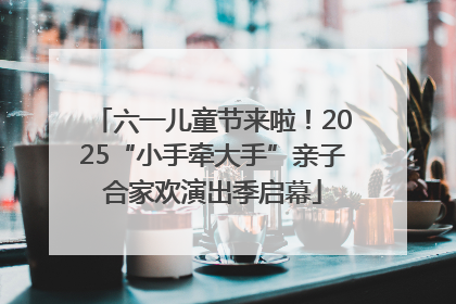 六一儿童节来啦！2025“小手牵大手”亲子合家欢演出季启幕