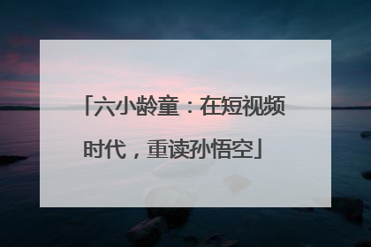 六小龄童：在短视频时代，重读孙悟空