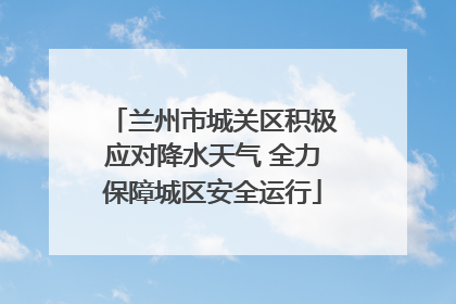 兰州市城关区积极应对降水天气 全力保障城区安全运行