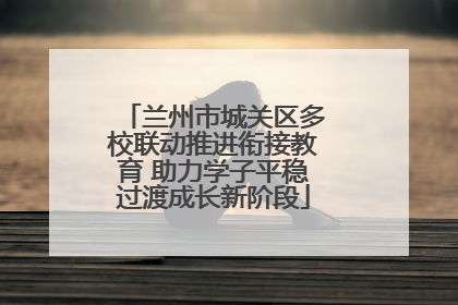 兰州市城关区多校联动推进衔接教育 助力学子平稳过渡成长新阶段