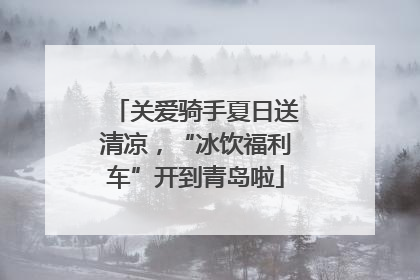 关爱骑手夏日送清凉，“冰饮福利车”开到青岛啦