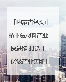 内蒙古包头市按下氟材料产业快进键 打造千亿级产业集群