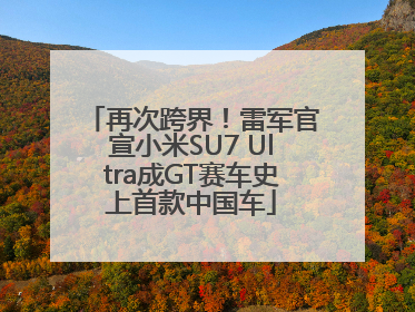 再次跨界！雷军官宣小米SU7 Ultra成GT赛车史上首款中国车