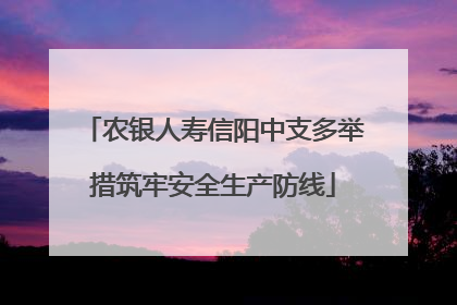 农银人寿信阳中支多举措筑牢安全生产防线